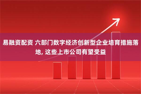 易融资配资 六部门数字经济创新型企业培育措施落地, 这些上市公司有望受益