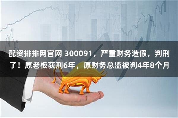 配资排排网官网 300091，严重财务造假，判刑了！原老板获刑6年，原财务总监被判4年8个月