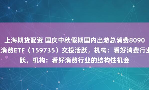 上海期货配资 国庆中秋假期国内出游总消费8090.06亿元，港股消费ETF（159735）交投活跃，机构：看好消费行业的结构性机会