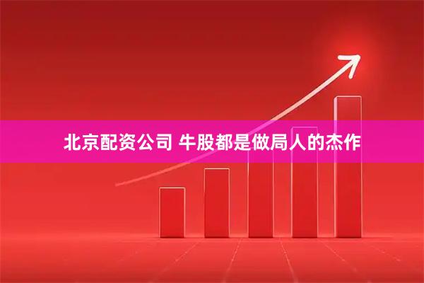 北京配资公司 牛股都是做局人的杰作