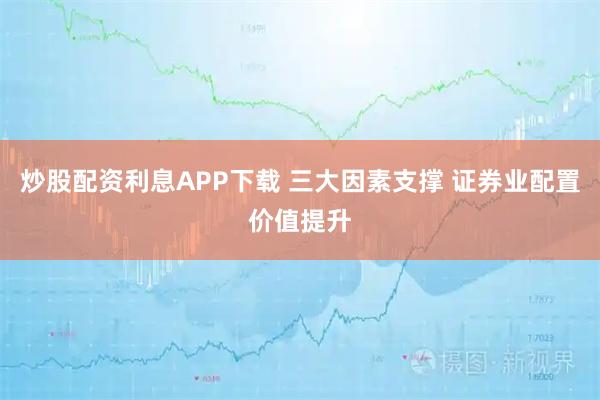 炒股配资利息APP下载 三大因素支撑 证券业配置价值提升