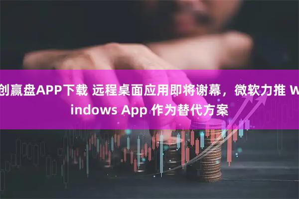 创赢盘APP下载 远程桌面应用即将谢幕,微软力推 Windows App 作为替代方案