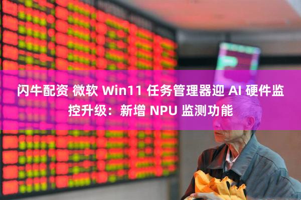 闪牛配资 微软 Win11 任务管理器迎 AI 硬件监控升级:新增 NPU 监测功能
