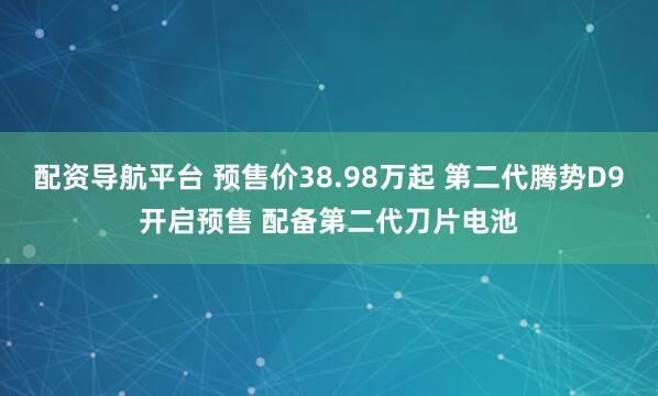 配资导航平台 预售价38.98万起 第二代腾势D9开启预售 配备第二代刀片电池