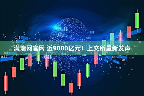 满瑞网官网 近9000亿元！上交所最新发声