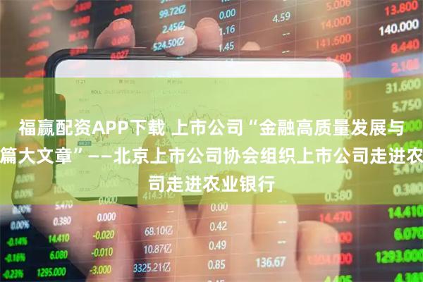 福赢配资APP下载 上市公司“金融高质量发展与做好五篇大文章”——北京上市公司协会组织上市公司走进农业银行