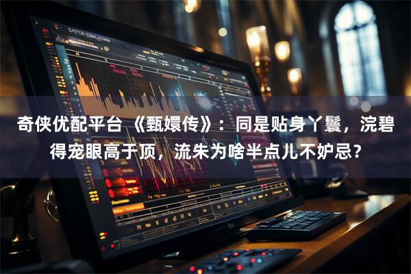 奇侠优配平台 《甄嬛传》：同是贴身丫鬟，浣碧得宠眼高于顶，流朱为啥半点儿不妒忌？