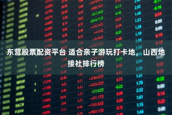 东营股票配资平台 适合亲子游玩打卡地，山西地接社排行榜