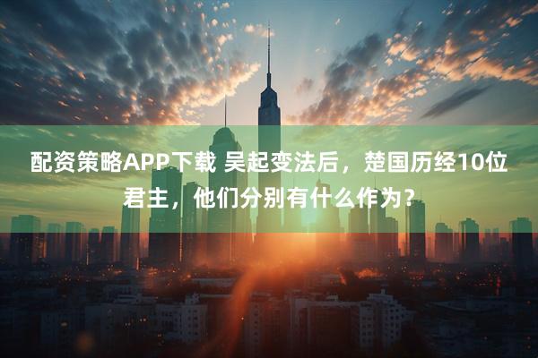 配资策略APP下载 吴起变法后，楚国历经10位君主，他们分别有什么作为？
