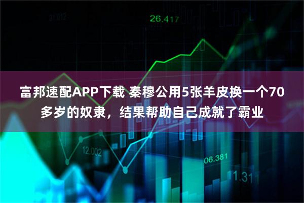 富邦速配APP下载 秦穆公用5张羊皮换一个70多岁的奴隶，结果帮助自己成就了霸业