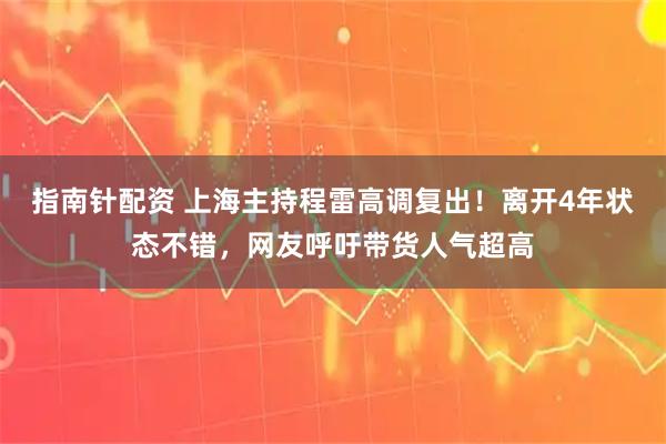 指南针配资 上海主持程雷高调复出!离开4年状态不错,网友呼吁带货人气超高