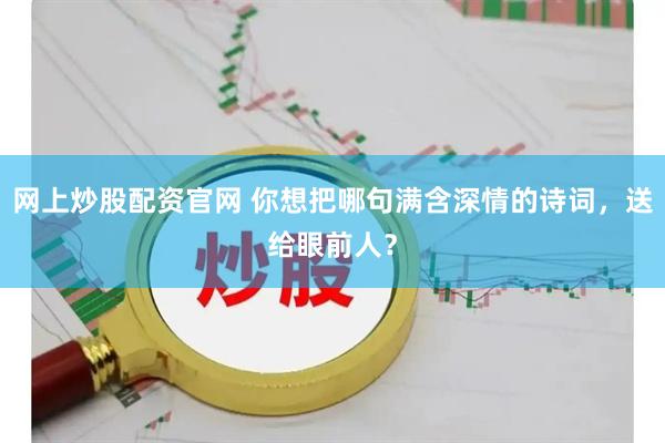 网上炒股配资官网 你想把哪句满含深情的诗词，送给眼前人？