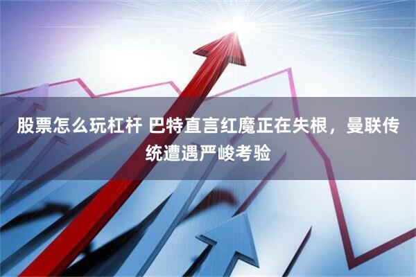 股票怎么玩杠杆 巴特直言红魔正在失根，曼联传统遭遇严峻考验
