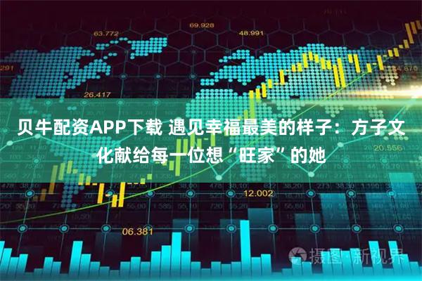 贝牛配资APP下载 遇见幸福最美的样子：方子文化献给每一位想“旺家”的她