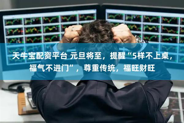 天牛宝配资平台 元旦将至，提醒“5样不上桌，福气不进门”，尊重传统，福旺财旺