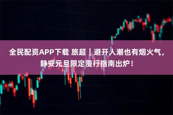 全民配资APP下载 旅超｜避开人潮也有烟火气，静安元旦限定漫行指南出炉！
