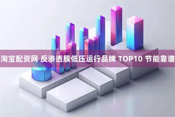淘宝配资网 反渗透膜低压运行品牌 TOP10 节能靠谱
