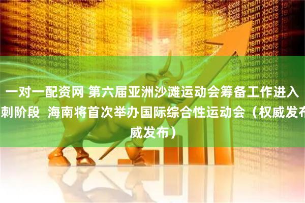 一对一配资网 第六届亚洲沙滩运动会筹备工作进入冲刺阶段  海南将首次举办国际综合性运动会（权威发布）