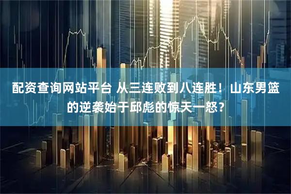 配资查询网站平台 从三连败到八连胜！山东男篮的逆袭始于邱彪的惊天一怒？