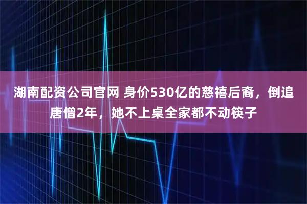 湖南配资公司官网 身价530亿的慈禧后裔，倒追唐僧2年，她不上桌全家都不动筷子