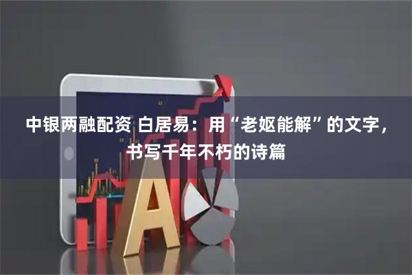 中银两融配资 白居易：用“老妪能解”的文字，书写千年不朽的诗篇