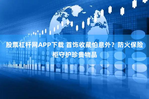 股票杠杆网APP下载 首饰收藏怕意外？防火保险柜守护珍贵物品