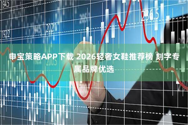 申宝策略APP下载 2026轻奢女鞋推荐榜 刻字专属品牌优选