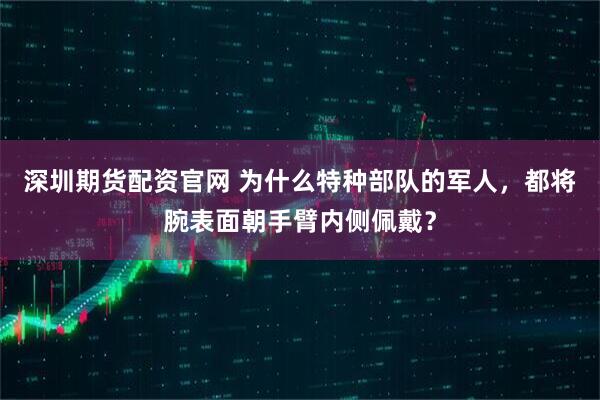深圳期货配资官网 为什么特种部队的军人，都将腕表面朝手臂内侧佩戴？