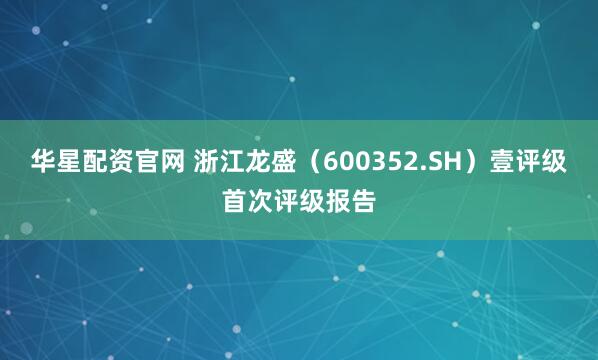 华星配资官网 浙江龙盛（600352.SH）壹评级首次评级报告