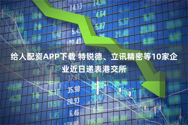 给人配资APP下载 特锐德、立讯精密等10家企业近日递表港交所