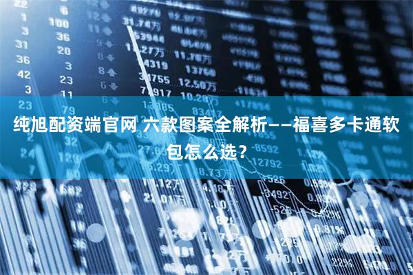 纯旭配资端官网 六款图案全解析——福喜多卡通软包怎么选？
