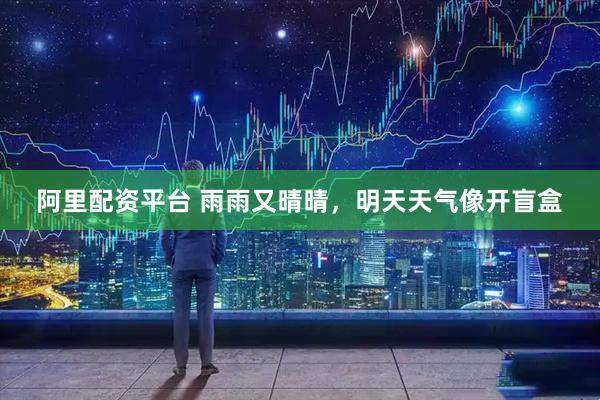 阿里配资平台 雨雨又晴晴，明天天气像开盲盒