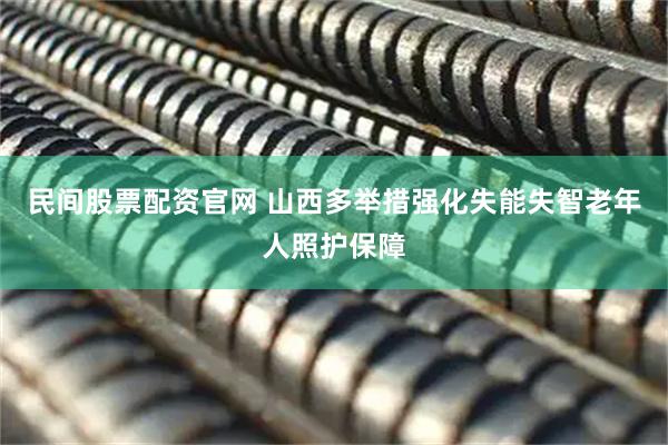 民间股票配资官网 山西多举措强化失能失智老年人照护保障