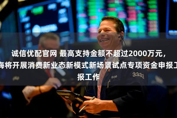 诚信优配官网 最高支持金额不超过2000万元，上海将开展消费新业态新模式新场景试点专项资金申报工作