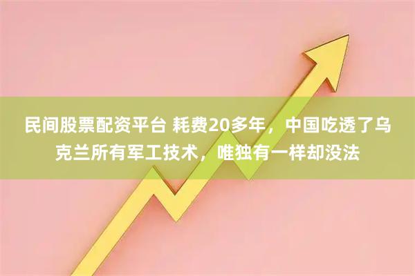 民间股票配资平台 耗费20多年，中国吃透了乌克兰所有军工技术，唯独有一样却没法
