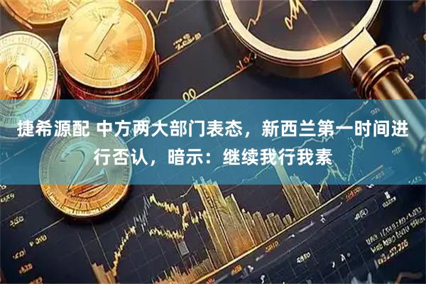 捷希源配 中方两大部门表态，新西兰第一时间进行否认，暗示：继续我行我素